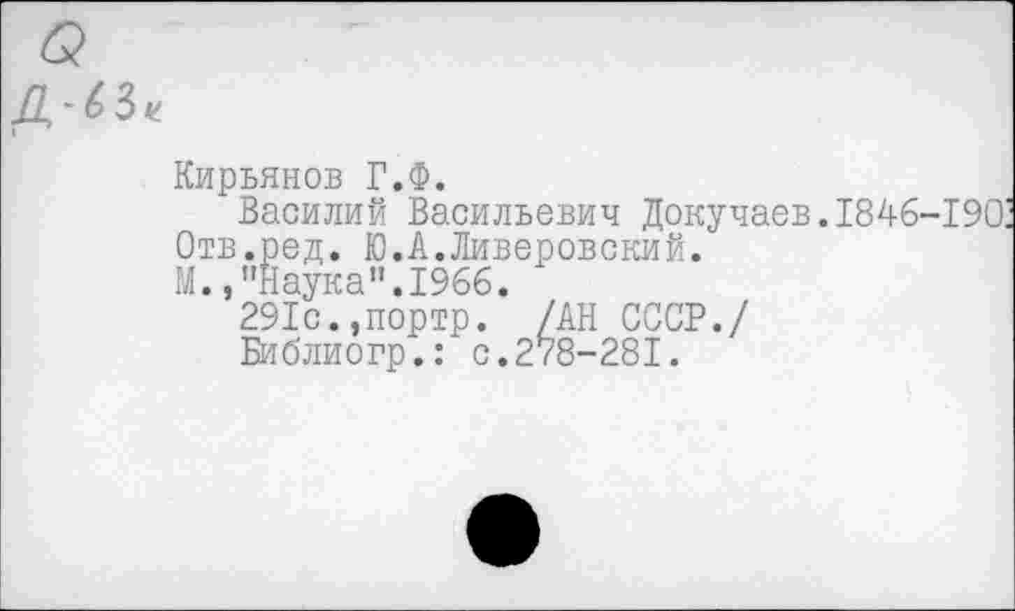 ﻿Кирьянов Г.Ф.
Василий Васильевич Докучаев. 1846-190' Отв.ред. Ю.А.Ливеровский.
М.,"Наука".1966.
291с.,портр. /АН СССР./
Библиогр.: с.278-281.